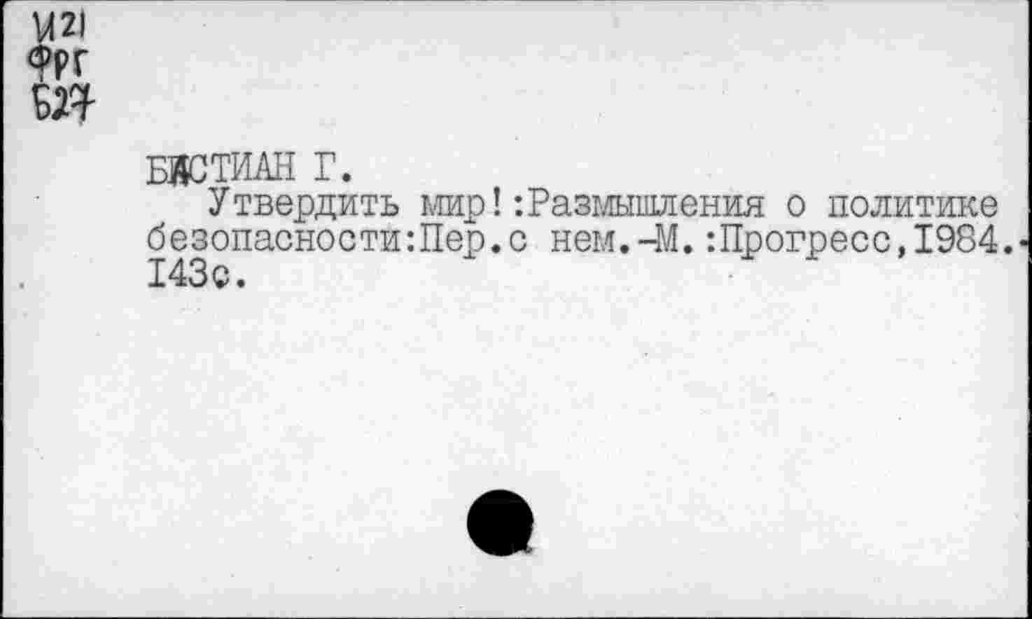 ﻿U2I ФРГ т
БЯСТИАН Г.
Утвердить мир!Размышления о политике безопасности:Пер.с нем.-М.:Прогресс,1984. 143 с.